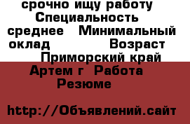 срочно ищу работу › Специальность ­ среднее › Минимальный оклад ­ 15 000 › Возраст ­ 23 - Приморский край, Артем г. Работа » Резюме   